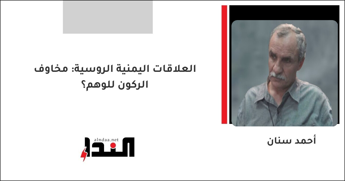 العلاقات اليمنية الروسية: مخاوف الركون للوهم؟